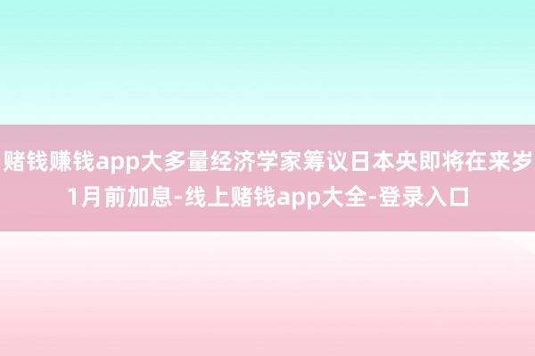 赌钱赚钱app大多量经济学家筹议日本央即将在来岁1月前加息-线上赌钱app大全-登录入口