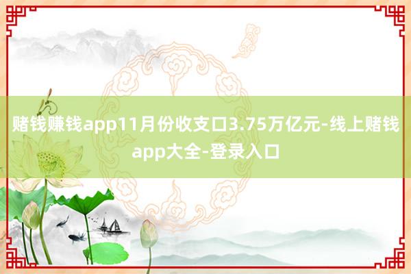 赌钱赚钱app11月份收支口3.75万亿元-线上赌钱app大全-登录入口