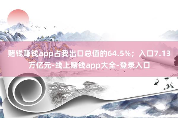 赌钱赚钱app占我出口总值的64.5%；入口7.13万亿元-线上赌钱app大全-登录入口