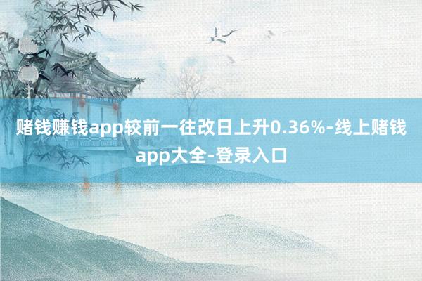 赌钱赚钱app较前一往改日上升0.36%-线上赌钱app大全-登录入口