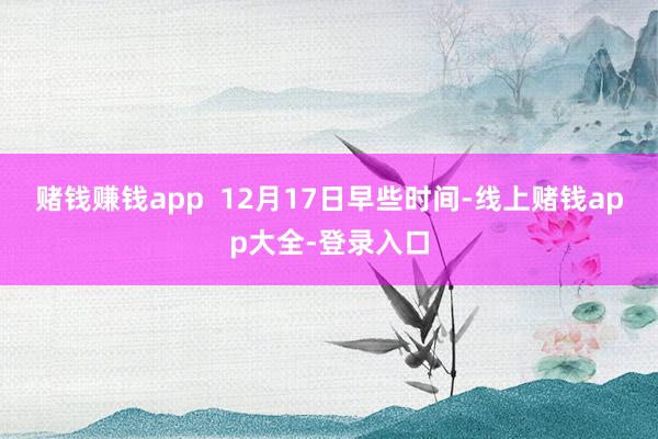 赌钱赚钱app  12月17日早些时间-线上赌钱app大全-登录入口