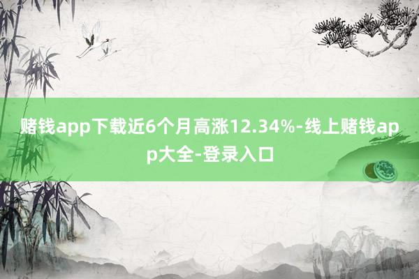 赌钱app下载近6个月高涨12.34%-线上赌钱app大全-登录入口