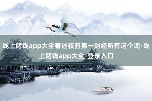 线上赌钱app大全著述权归第一财经所有这个词-线上赌钱app大全-登录入口