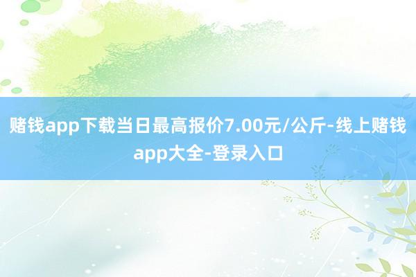 赌钱app下载当日最高报价7.00元/公斤-线上赌钱app大全-登录入口