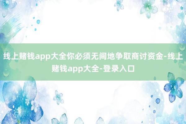 线上赌钱app大全你必须无间地争取商讨资金-线上赌钱app大全-登录入口