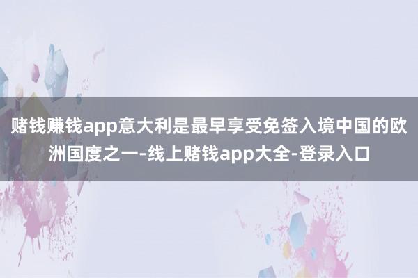 赌钱赚钱app意大利是最早享受免签入境中国的欧洲国度之一-线上赌钱app大全-登录入口