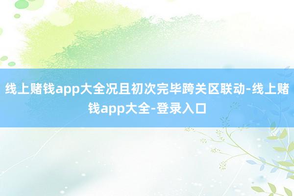 线上赌钱app大全况且初次完毕跨关区联动-线上赌钱app大全-登录入口