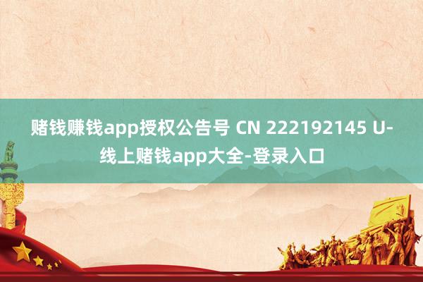 赌钱赚钱app授权公告号 CN 222192145 U-线上赌钱app大全-登录入口