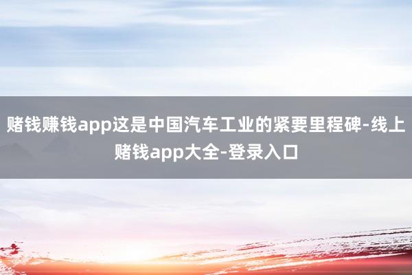 赌钱赚钱app这是中国汽车工业的紧要里程碑-线上赌钱app大全-登录入口