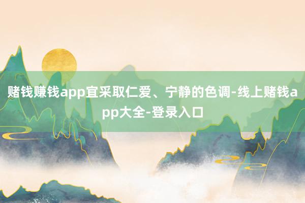 赌钱赚钱app宜采取仁爱、宁静的色调-线上赌钱app大全-登录入口