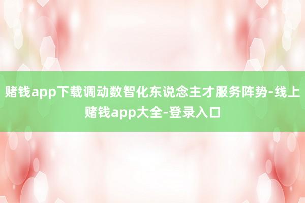 赌钱app下载调动数智化东说念主才服务阵势-线上赌钱app大全-登录入口