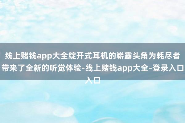 线上赌钱app大全绽开式耳机的崭露头角为耗尽者带来了全新的听觉体验-线上赌钱app大全-登录入口